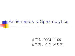 Antiemetics & Spasmolytics 발표일 :2004.11.05 발표자 :  인턴 신지은 