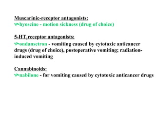 Muscarinic-receptor antagonists: hyoscine - motion sickness (drug of choice) 5-HT 3 receptor antagonists: ondansetron  - vomiting caused by cytotoxic anticancer drugs (drug of choice), postoperative vomiting; radiation- induced vomiting Cannabinoids: nabilone  - for vomiting caused by cytotoxic anticancer drugs 