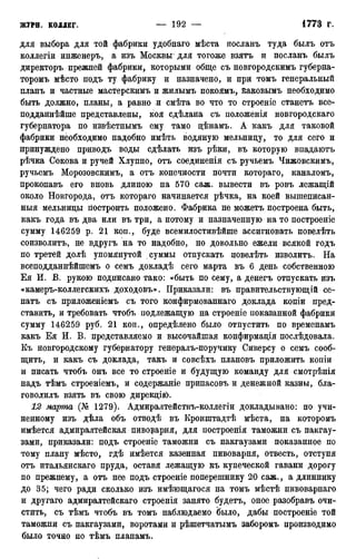для выбора для той фабрики удобнаго мѣста посланъ туда былъ отъ
коллегіи инженеръ, а изъ Москвы- для тогоже взятъ и посланъ былъ
директоръ прежней фабрики, которыми обще съ новгородскимъ губерна-
торомъ мѣсто подъ ту фабрику и назначено, и при томъ генеральный
планъ и частные мастерскимъ и жилымъ покоямъ, ваковымъ необходимо
быть должно, планы, а равно и смѣта во что то строеніе станетъ все-
подданнѣйше представлены, коя сдѣлана съ положенія новгородскаго
губернатора по извѣстнымъ ему тамо цѣнамъ. А какъ для таковой
фабрики необходимо надобно имѣть водяную мельницу, то для сего и
принуждено приводъ воды сдѣлать изъ рѣки, въ которую впадаютъ
рѣчка Сокова и ручей Хлупно, отъ соединенія съ ручьемъ Чижовскимъ,
ручьемъ Морозовскимъ, а отъ конечности почти котораго, каналомъ,
прокопавъ его вновь длиною на 570 саж. вывести въ ровъ лежащій
около Новгорода, отъ котораго начинается рѣчка, на коей вышеписан-
ныя мельницы построить положено. Фабрика не можетъ построена быть,
какъ года въ два или въ три, а потому и назначенную на то построеніе
сумму 146259 р. 21 коп., буде всемилостивѣйше ассигновать повелѣть
соизволитъ, не вдругъ на то надобно, но довольно ежели всякой годъ
по третей долѣ упомянутой суммы отпускать повелѣть изволитъ. На
всеподдаинѣйшемъ о семъ докладѣ сего марта въ 6 день собственною
Ея И. В. рукою подписано тако: «быть по сему, а денегъ отпускать изъ
«камеръ-коллегскихъ доходовъ». Приказали: въ правительствующій се-
натъ съ приложеніемъ съ того конфирмованнаго доклада копіи пред-
ставить, и требовать чтобъ подлежащую на строеніе показанной фабрики
сумму 146259 руб. 21 коп., определено было отпустить по временамъ
какъ Ея И. В. представляемо и высочайшая конфирмація послѣдовала.
Къ новгородскому губернатору генералъ-поручику Сиверсу о семъ сооб-
щить, и какъ съ доклада, такъ и совсѣхъ плановъ приложить копіи
и писать чтобъ онъ все то строеніе и будущую команду для смотрѣнія
надъ тѣмъ строеніемъ, и содержаніе припасовъ и денежной казны, бла-
говолилъ взять въ свою дирекцію.
12 марта (№ 1279). Адмиралтействъ-коллегіи докладывано: по учи-
ненному изъ дѣла объ отводѣ въ Кронштадтѣ мѣста, на которомъ
имѣется адмиралтейская пиворарня, для построенія таможни съ пакгау-
зами, приказали: подъ строеніе таможни съ пакгаузами показанное по
тому плану мѣсто, гдѣ имѣется казенная пивоварня, отвесть, отступя
отъ итальянскаго пруда, оставя лежащую къ купеческой гавани дорогу
по прежнему, а отъ нее подъ строеніе поперешнику 20 саж., а длиннику
до 35; чего ради сколько изъ имѣющагося на томъ мѣстѣ пивоварнаго
и другаго адмиралтейскаго строенія занято будетъ, оное разобравъ очи-
стить, съ тѣмъ чтобъ въ томъ наблюдаемо было, дабы построеніе той
таможни съ пакгаузами, воротами и рѣшетчатымъ заборомъ производимо
было точно по тѣмъ планамъ.
 