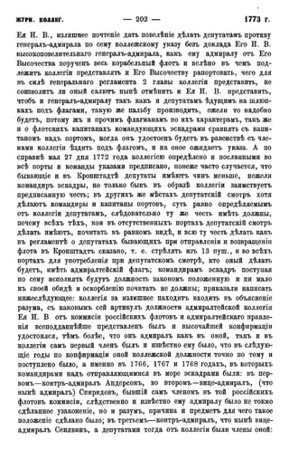 Ея И. В., излишнее почтеніе дать повелѣніе дѣлать депутатамъ противу
генералъ-адмирала по сему коллежскому указу безъ доклада Его И. В.
высокоповелительнаго генералъ-адмирала, какъ ему адмиралу отъ Его
Высочества порученъ весь корабельный флотъ и велѣно въ чемъ под-
лежите коллегіи представлять и Его Высочеству рапортовать, чего для
въ силѣ генеральнаго регламента 2 главы коллегіи представить, не
соизволитъ ли оный салюте нынѣ отмѣнить и Ея И. В. представить,
чтобъ и генералъ-адмиралу такъ какъ и депутатамъ ѣдущимъ на шлюп-
кахъ подъ флагами, такую же пальбу производить, ежели то надобно
будетъ, потому жъ и прочимъ флагманамъ по ихъ характерамъ, такъ же
и о флотскихъ капитанахъ командующихъ эскадрами сравнять съ капи-
таномъ надъ портомъ, когда онъ удостоенъ будетъ въ равенствѣ съ чле-
нами коллегіи ѣздить подъ флагомъ, и на оное ожидаете указа. А по
справкѣ мая 27 дня 1772 года коллегіею опредѣлено и посланными во
всѣ порты и команды указами предписано, понеже часто случается, что
бывающіе и въ Кронштадтѣ депутаты имѣютъ чинъ меньше, нежели
командиръ эскадры, но только бывъ въ образѣ коллегіи заимствуетъ
предписанную честь; въ другихъ же мѣстахъ депутатскій смотръ хотя
дѣлаютъ командиры и капитаны портовъ, суть равно опредѣляемымъ
отъ коллегіи депутатамъ, слѣдовательно ту же честь имѣть должны,
почему всѣхъ тѣхъ, кои въ отсутственныхъ портахъ депутатскій смотръ
дѣлать имѣютъ, почитать въ равномъ видѣ, и всю ту честь дѣлать какъ
въ регламентѣ о депутатахъ бывающихъ при отправленіи и возвращеніи
флота въ Кронштадте сказано* т. е. стрѣлять изъ 13 пуш., и во всѣхъ
портахъ для употребленія при депутатскомъ смотрѣ, кто оный дѣлать
будетъ, имѣть адмиралтейскій флагъ; командирамъ эскадръ поступая
по сему исполнять будутъ должность закономъ положенную и ни мало
къ своей обидѣ и оскорбленію почитать не должны; приказали написать
нижеслѣдующее: коллегія за излишнее находитъ входить въ объясненіе
разума, съ каковьшъ сей артикулъ должности адмиралтейской коллегіи
Ея И. В отъ коммисіи россійскихъ флотовъ и адмиралтейскаго правле-
нія всеподданнѣйше представленъ былъ и высочайшей конфирмадіи
удостоился, тѣмъ болѣе, что онъ адмиралъ какъ въ оной, такъ и въ
коллегіи самъ первый членъ былъ и извѣстно ему было, что въ слѣдуго-
нце годы по конфирмадіи оной коллежской должности точно по тому и
поступлено было, а именно въ 1766, 1767 и 1768 годахъ, въ которыхъ
командирами надъ отправляющимися въ море эскадрами были: въ пер-
вомъ—контръ-адмиралъ Андерсонъ, во второмъ—виде-адмиралъ, (что
нынѣ адмиралъ) Спиридовъ, бывшій самъ членомъ въ той россійскихъ
флотовъ комйисіи, слѣдственно и извѣстно ему адмиралу было не токмо
сдѣланное узаконеніе, но и разумъ, причина и предмете для чего такое
положеніе сдѣлано было; въ третьемъ—контръ-адмиралъ, что нынѣ виде-
адмиралъ Сенявинъ, а депутатами тогда отъ коллегіи были члены оной:
 