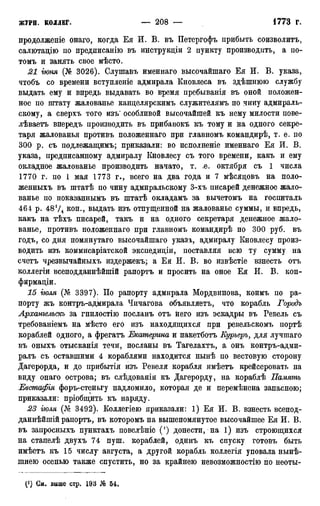 продолженіе онаго, когда Ея И. В. въ Петергофъ прибыть соизволить,
салютацію по предписанію въ инструкціи 2 пункту производить, а по-
томъ и занять свое мѣсто.
21 гюня (№ 3026). Слушавъ именнаго высочайшаго Ея И. В. указа,
чтобъ со времени встушгеніе адмирала Кновлеса въ здѣшнюю службу
выдать ему и впредь выдавать во время пребыванія въ оной положен-
ное по штату жалованье канделярскимъ служителямъ по чину адмираль-
скому, а сверхъ того изъ" особливой высочайшей къ нему милости пове-
лѣваетъ впередъ производить въ прибавокъ къ тому и на одного секре-
таря жалованья противъ положеннаго при главномъ командирѣ, т. е. по
300 р. съ подлежащимъ; приказали: во исполненіе именнаго Ея И. В.
указа, предписанному адмиралу Кновлесу съ того времени, какъ и ему
окладное жалованье производить начато, т. .е. октября съ 1 числа
1770 г. по I мая 1773 г., всего на два года и 7 мѣсядовъ на поло-
женныхъ въ штатѣ по чину адмиральскому 3-хъ писарей денежное жало-
ванье по показаннымъ въ штатѣ окладамъ за вычетомъ на госпиталь
464 р. 48!/4 коп., выдать изъ отпущенной на жалованье суммы, и впредь,
какъ на тѣхъ писарей, такъ и на одного секретаря денежное жало-
ванье, противъ положеннаго при главномъ командирѣ по 300 руб. въ
годъ, со дня помянутаго высочайшаго указа, адмиралу Кновлесу произ-
водить изъ коммисаріатской экспедиціи, поставляя всю ту сумму на
счетъ чрезвычайныхъ издержекъ; а Ея И. В. во извѣстіе взнесть отъ
коллегіи всеподданнѣйшій рапортъ и просить на оное Ея И. В. кон-
фирмаціи.
15 гюля (№ 3397). По рапорту адмирала Мордвинова, коимъ по ра-
порту жъ контръ-адмирала Чичагова объявляетъ, что корабль Городъ
Архангельск за гнилостію посланъ отъ него изъ эскадры въ Ревель съ
требованіемъ на мѣсто его изъ находящихся при ревельскомъ портѣ
кораблей одного, а фрегатъ Екатерина и пакетботъ Еурьерь, для лучшаго
въ оныхъ отысканія течи, посланы въ Тагелахтъ, а онъ контръ-адми-
ралъ съ оставшими 4 кораблями находится нынѣ по вестовую сторону
Дагерорда, и до прибытія изъ Ревеля корабля имѣетъ крейсеровать на
виду онаго острова; въ слѣдованіи къ Дагерорду, на кораблѣ Память
Евстафія форъ-стеньгу надломило, которая де и перемѣнена запасною;
приказали: пріобщить къ наряду.
23 гюля (№ 3492). Коллегіею приказали: 1) Ея И. В. взнесть всепод-
даннѣйшій рапортъ, въ которомъ на вышепомянутое высочайшее Ея И. В.
въ запросныхъ пунктахъ повелѣніе (') донести, на 1) изъ строющихся
на стапелѣ двухъ 74 пуш. кораблей, одинъ къ спуску готовъ быть
имѣетъ къ 15 числу августа, а другой корабль коллегія уповала нынѣ-
шнею осенью также спустить, но за крайнею невозможностію по неоты-
(*) См, выше стр. 193 № 54,
 