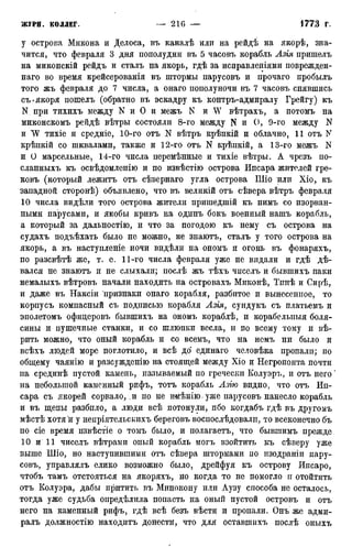 у острова Микона и Делоса, въ каналѣ или на рейдѣ на лкорѣ, зна-
чится, что февраля 3 дня пополудни въ 5 часовъ корабль Азія пришелъ
на миконскій рейдъ и сталъ на якорь, гдѣ за исправленіями поврежден-
наго во время крейсерованія въ штормы парусовъ и прочаго пробылъ
того жъ февраля до 7 числа, а онаго пополуночи въ 7 часовъ снявшись
съ-якоря пошелъ (обратно въ эскадру къ контръ-адмиралу Грейгу) къ
N при тихихъ между N и О и межъ N и W вѣтрахъ, а потомъ на
миконскомъ рейдѣ вѣтры состояли 8-го между N и О, 9-го между N
и тихіе и средніе, 10-го отъ N вѣтръ крѣпкій и облачно, 11 отъ N
крѣпкій со шквалами, также и 12-го отъ N крѣпкій, а 13-го межъ N
и О марсельные, 14-го числа перемѣнные и тихіе вѣтры. А чрезъ по-
сланныхъ къ освѣдомленію и по извѣстію острова Ипсара жителей гре-
ковъ (который лежитъ отъ сѣвернаго угла острова Шіо или Хіо, къ
западной сторонѣ) объявлено, что въ великій отъ сѣвера вѣтръ февраля
10 числа видѣли того острова жители пришедшій къ нимъ со изорван-
ными парусами, и якобы кривъ на одинъ бокъ военный нашъ корабль,
а который за дальностію, и что за погодою къ нему съ острова на
судахъ подъѣхать было не можно, не знаютъ, сталъ у того острова на
якорь, а въ наступленіе ночи видѣли на ономъ и огонь въ фонаряхъ,
по разсвѣтѣ же, т. е. 11-го числа февраля уже не видали и гдѣ дѣ-
вался не знаютъ и не слыхали; послѣ жъ тѣхъ чиселъ и бывшихъ паки
немалыхъ вѣтровъ начали находить на островахъ Миконѣ, Тпнѣ и Сирѣ,
и даже въ Наксіи признаки онаго корабля, разбитое и вынесенное, то
корпусъ компасный съ подписью корабля Азія, сундукъ съ платьемъ и
эполетомъ офицеровъ бывшихъ на ономъ кораблѣ, и корабелыіыя боля-
сины и пушечные станки, и со шлюпки весла, и по всему тому и вѣ-
рить можно, что оный корабль и со всемъ, что на немъ ни было и
всѣхъ людей море поглотило, и всѣ до единаго человѣка пропали; по
общему чаянію и разсужденію на стоящей между Хіо и Негропонта почти
на срединѣ пустой камень, называемый по гречески Колуэръ, и отъ него
на небольшой каменный рифъ, тотъ корабль Азію видно, что отъ Ип-
сара съ якорей сорвало, и по не имѣиію. уже парусовъ нанесло корабль
и въ щепы разбило, а люди всѣ потонули, ибо когдабъ гдѣ въ другомъ
мѣстѣ хотя и у ненріятельскихъ береговъ воспослѣдовалп, то всеконечно бъ
по сіе время пзвѣстіе о томъ было, и полагаётъ, что бывшимъ прежде
10 и 11 чиселъ вѣтрами оный корабль могъ взойтить къ сѣверу уже
выше Шіо, но наступившими отъ сѣвера штормами по изодраніи пару-
совъ, управлялъ елико возможно было, дрейфуя къ острову Ипсаро,
чтобъ тамъ отстояться на якоряхъ, но когда то не помогло и отойтить
отъ Колуэра, дабы притить въ Минокону или Аузу способа не осталось,
тогда уже судьба опредѣлила попасть на оный пустой островъ и отъ
него на каменный рифъ, гдѣ всѣ безъ вѣсти и пропали. Онъ же адми-
ралъ должностію находитъ донести, что для оставшихъ послѣ оныхъ
 