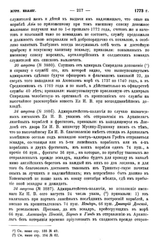 ЖУРН. КОЛЛЕГ. — 217 —- 1773 г.
служителей женъ и дѣтей къ выдачи имъ надлежащаго, что оные на
кораблѣ Азш ио приложенному при томъ именному списку денежное
жалованье получили мая по 1-е протлаго 1772 года, счетовъ же и наче-
товъ и взысканій тамо по командамъ не состоитъ, службу продолжали
и должность свою исправляли всѣ добропорядочно съ похвалою, а особ-
ливо капитанъ Толбузинъ всегда заслуживалъ себѣ честь и достойную
храброму и искусному капитану похвалу; приказали: показанныхъ по
именному списку морскихъ, артиллерійскихъ и солдатскихъ командъ
служителей изъ списковъ выключить.
20 августа (№ 3880). Слушавъ отъ адмирала Спиридова доношеніе (')
и справку о службѣ' его, изъ которой видно, что вышеупомянутымъ
адмираломъ сдѣлано будучи офидеромъ и флагманомъ кампаній 22, да
сверхъ того находился на Азовскомъ морѣ съ 1737 по 1740 годъ, а въ
Средиземномъ съ 1769 года и по нынѣ, а дѣйствительно въ офицерствѣ
службы 40 лѣтъ; приказали: вышеупомянутую присланную отъ адмирала
Спиридова челобитную въ оригиналѣ съ проппсаніемъ его службы на
высочайшее разсмотрѣніе взнесть Ея И. В. при всеподданнѣйшемъ до-
кладѣ.
24 августа (Л« 3S86). Адмиралтействъ-коллегія по случаю назначен-
ныхъ именнымъ Ея И. В. указомъ объ отправленіи въ Архипелагъ
линейныхъ кораблей и фрегатовъ, приказали: къ находящемуся въ Лон-
донѣ отъ двора Ея И. В. министру Мусину-Пушкину писать съ тѣмъ,
что по высочайшему Ея И. В. благоволенію имѣетъ отсюда въ Архипелагъ
нынѣшнею осенью подъ командою контръ-адмирала Грейга отправиться
эскадра, состоящая или въ 5-ти линейныхъ корабляхъ или въ 4-хъ
корабляхъ и двухъ фрегатахъ, изъ коихъ корабли одинъ 74 пуш., а
прочіе 66 пуш., фрегаты 36 пуш., на которые, по примѣру таковыхъ же
отправленныхъ прежде эскадръ, надобно будетъ для проводу въ каналѣ
мимо англійскихъ береговъ на каждый изъ нихъ по два лоцмана, и для
того бъ благоволилъ доставить таковыхъ изъ Тринитау-гаузе почитая
оныхъ за лучшихъ и надежнѣйшихъ; имъ непремѣнно быть должно въ
Копенгагенѣ не позже какъ къ концу сентября мѣсяца, гдѣ имъ прибы-
тіе оиой эскадры и дожидать.
24 августа (№ 3887). Адмиралтействъ-коллегія, во псполненіе имен-
наго Ея И. В. сего августа 24 числа указа, (2) приказали: 1) изъ
наличныхъ при портахъ линейныхъ послѣднихъ построеній кораблей, а
именно въ кронштадтскомъ 74 пуш. Исидоръ, 66 пуш. Дмитрій Донской,
въ ревельскомъ Преслава, да изъ эскадръ, крейсеру ющихъ въ морѣ
66 пуш. Александръ Невскій, Борисъ и Глѣбъ къ отправленію въ Архипе-
лагъ безъ потерянія времени пріуготовить въ сходность прежде отправ-
(! ) См. выше стр. 135 № 49.
(2) См. выше стр. 154 № 62.
 