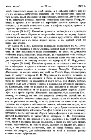 возлѣ шлюпочнаго сарая въ докѣ эленга, а о сдѣланіи вмѣсто того по
его жъ адмирала изобрѣтенію лежащаго отъ того шлюпочнаго сарая ия-
таго эленга, подлѣ строющагося корабельнымъ мастеромъ Ламбе Ямесомъ
74-хъ пушечнаго корабля, которому сочиненные инженеромъ Герардомъ
планъ и профиль и со смѣтою на апробацію коллегіи притомъ пред-
ставлены, и коллегія помянутые планъ и профиль апробуя, приказали:
строеніе производить по онымъ.
26 марта (А1® 1400). Коллегіею приказали: имѣющійся въ Кронштадт-"
скомъ портѣ пинкъ Наръинъ ко отправленію отсюда къ городу Архан-
гельскому съ якорями и прочими матеріалами пріуготовить, дабы оный
отсюда выдти могъ съ самою первою водою, а по крайней мѣрѣ не
позже мая мѣсяца.
27 марта (№ 1430). Коллегіею приказали: прибывшаго въ С.-Петер-
бургъ флота капитана 2 ранга Сурмина, который какъ по рапортамъ зна-
читъ въ силу коллежскаго указа прибывшимъ въ Тверь въ должности
совѣтника подполковникомъ Тишининымъ въ учрежденной тамо экспеди-
ціи смѣненъ и какъ команда, такъ и денежная казна отъ него принята,
для опредѣленія въ команду отослать къ адмиралу С. И. Мордвинову.
31 марта (№ 1503). Коллегіею приказали: по состоянію нынѣ налич-
ныхъ офицеровъ и другихъ нижнихъ чиновъ служителей вооружить три
66-ти пушечные корабля, а именно: Память Евстафія, Владиміръ и
Мироносицъ, да сверхъ оныхъ зимующій въ Ревелѣ Тверь, изъ которыхъ
какъ по рапорту адмирала С. И. Мордвинова въ коллегію показано и
команды росписаны на Евстафгй и Тверь, то онымъ и быть; корабль же
Тверь по вооруженіи,- за оказавшеюся нынѣ течью, при о&момъ пе^вомъ
вскрытіи льда для лучшаго осмотра и исправленія починками отправить
въ Кронштадтъ, куда по прибытіи съ него командира и команду опре-
делить на назначенный въ ту камнанію кронштадтскій корабль Влади-
міръ, а на третій корабль Мироносицъ командиромъ бьіть капитану Кузь-
мищеву, въ команду жъ ихъ изъ морскихъ офицоровъ опредѣлить на
каждый корабль капитанъ-лейтенантовъ, которыхъ на тѣ корабли было.
еще не росписано по одному, и въ ту должность къ наличнымъ двумъ
третьяго изъ старшихъ лейтенантовъ одного, лейтенантовъ по два, мич-
мановъ по семи, да на отправляющійся къ городу Архангельскому пинкъ
Наръинъ командиромъ лейтенанта Тимофѣя Елшина и къ нему въ команду
мичмановъ шесть; прочихъ же оберъ и унтеръ-офицеровъ и рядовыхъ слу-
жителей распределить по разсмотрѣнію адмирала С. И. Мордвинова,
такъ какъ уже на два корабля отъ него расписано и на третій противъ
того, также и на гіинкъ сколько подлежитъ, и ежели въ которыхъ чинахъ
будетъ недостаточно, то вмѣсто оныхъ замѣнить по порядку изъ достой-
ныхъ, а изѣ рядовыхъ служителей, какъ во оныхъ большая часть со-
стоитъ изъ рекрутъ, для пріобыкновенія на морѣ и познанія работы
сколько можно пріумножить.
 