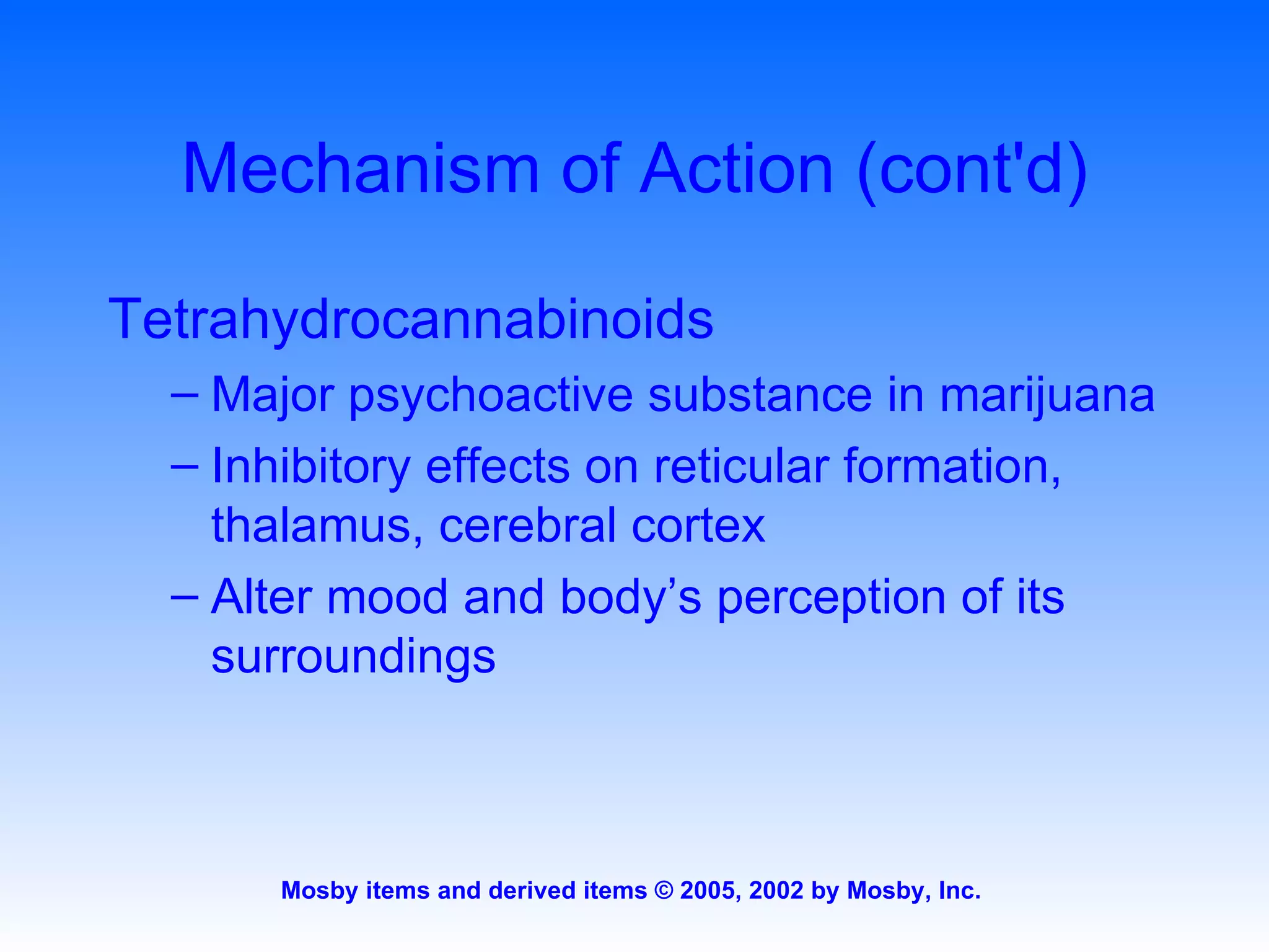 Mechanism of Action (cont'd) Tetrahydrocannabinoids Major psychoactive substance in marijuana Inhibitory effects on reticular formation, thalamus, cerebral cortex Alter mood and body’s perception of its surroundings 
