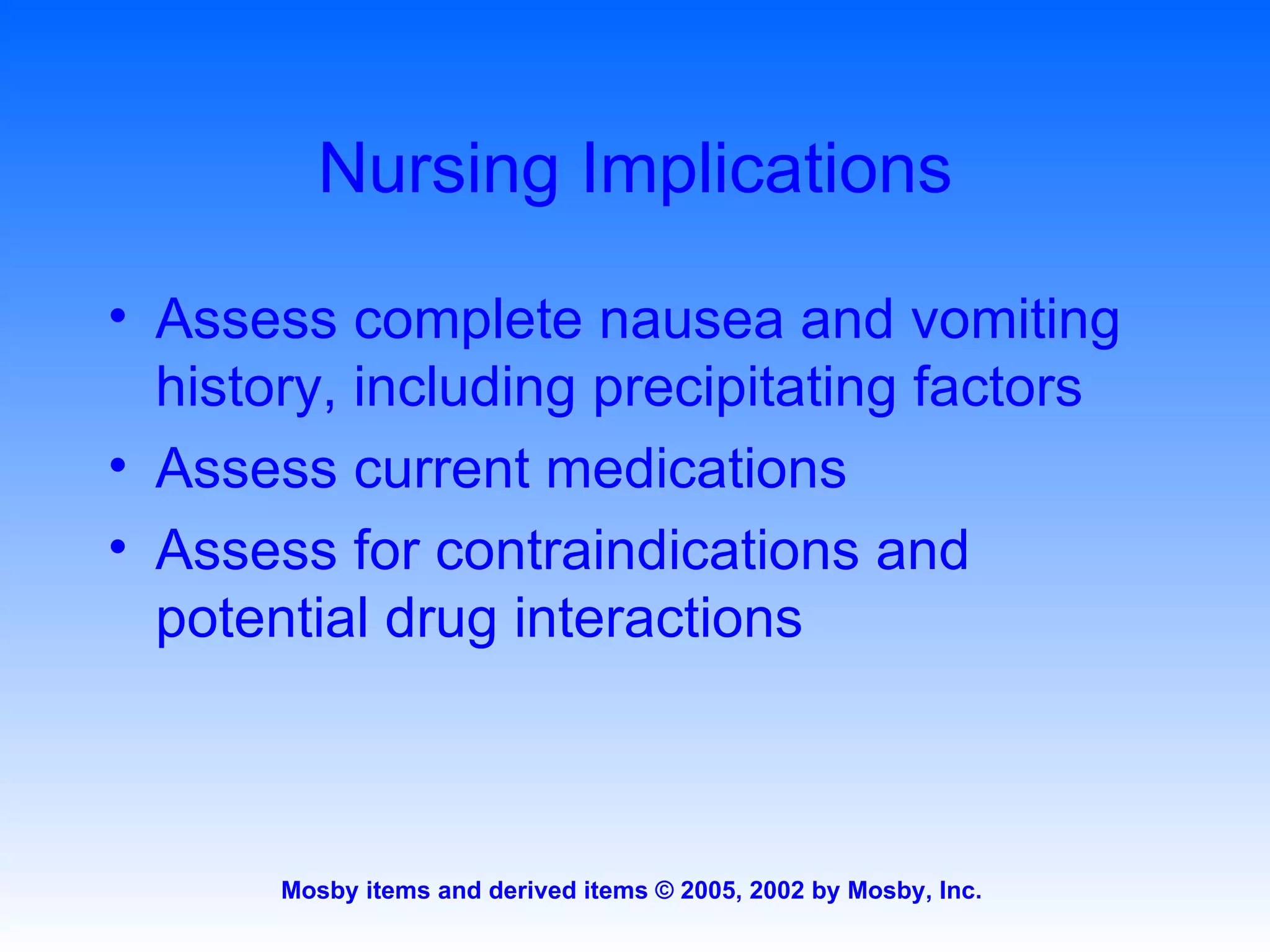 Nursing Implications Assess complete nausea and vomiting history, including precipitating factors Assess current medications Assess for contraindications and potential drug interactions 