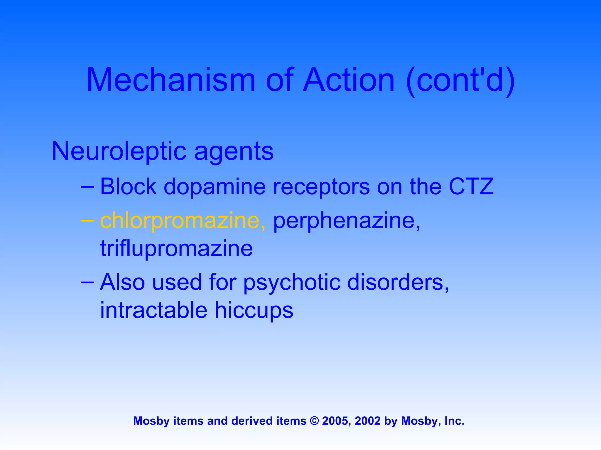 Mechanism of Action (cont'd) Neuroleptic agents Block dopamine receptors on the CTZ chlorpromazine,  perphenazine, triflupromazine Also used for psychotic disorders, intractable hiccups 