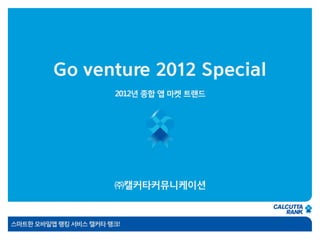 Go venture 2012 Special
                      2012년 종합 앱 마켓 트랜드




                      ㈜캘커타커뮤니케이션


스마트한 모바일앱 랭킹 서비스 캘커타 랭크!
 