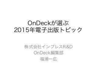 OnDeckが選ぶ
2015年電子出版トピック
株式会社インプレスR&D
OnDeck編集部
福浦一広
 