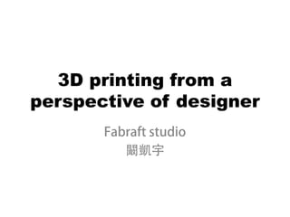 3D printing from a
perspective of designer
       Fabraft studio
          闞凱宇
 