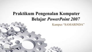 Praktikum Pengenalan Komputer
Belajar PowerPoint 2007
Kampus “SAMARINDA”
Friday, April 24, 2020
 
