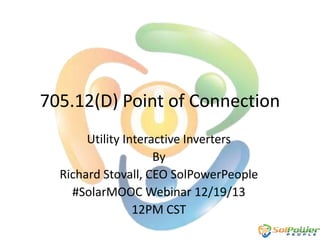 705.12(D) Point of Connection
Utility Interactive Inverters
By
Richard Stovall, CEO SolPowerPeople
#SolarMOOC Webinar 12/19/13
12PM CST

 