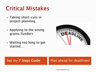 See my 7 Steps Guide Plan ahead for deadlines!
 Taking short-cuts in
project planning
 Applying to the wrong
grants/funders
 Waiting too long to get
started…
©Grants4Good LLC®
 