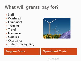 Program Costs Operational Costs
 Staff
 Overhead
 Equipment
 Training
 Travel
 Insurance
 Supplies
 Occupancy
 …almost everything.
©Grants4Good LLC®
 