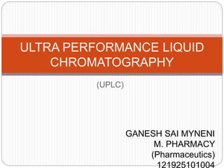 (UPLC)
ULTRA PERFORMANCE LIQUID
CHROMATOGRAPHY
GANESH SAI MYNENI
M. PHARMACY
(Pharmaceutics)
121925101004
 