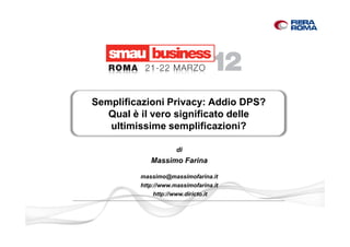 Semplificazioni Privacy: Addio DPS? 
Qual è il vero significato delle 
ultimissime semplificazioni? 
di 
Massimo Farina 
massimo@massimofarina.it 
http://www.massimofarina.it 
http://www.diricto.it 
 