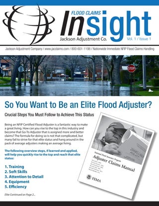 So You Want to Be an Elite Flood Adjuster?
Being an NFIP Certified Flood Adjuster is a fantastic way to make
a great living. How can you rise to the top in this industry and
become that Go-To Adjuster that is assigned more and better
claims? The formula for doing so is not that complicated, but
many fail to strive for that elite status and hang around in the
pack of average adjusters making an average living.
The following overview steps, if learned and applied,
will help you quickly rise to the top and reach that elite
status:
1. Training
2. Soft Skills
3. Attention to Detail
4. Equipment
5. Efficiency
Crucial Steps You Must Follow to Achieve This Status
National Flood Insurance Program
Adjuster Claims Manual

December 2000
Revised January 2002
Revised January 2004
Revised June 2010
Revised February 2013
Revised September 2013
Elite Continued on Page 2...
 