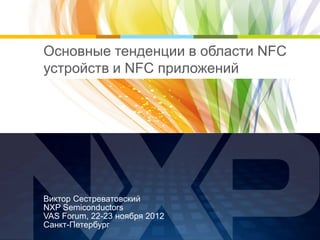 Основные тенденции в области NFC
устройств и NFC приложений




Виктор Сестреватовский
NXP Semiconductors
VAS Forum, 22-23 ноября 2012
Санкт-Петербург
 