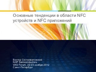 Основные тенденции в области NFC
устройств и NFC приложений




Виктор Сестреватовский
NXP Semiconductors
VAS Forum, 22-23 ноября 2012
Санкт-Петербург
 