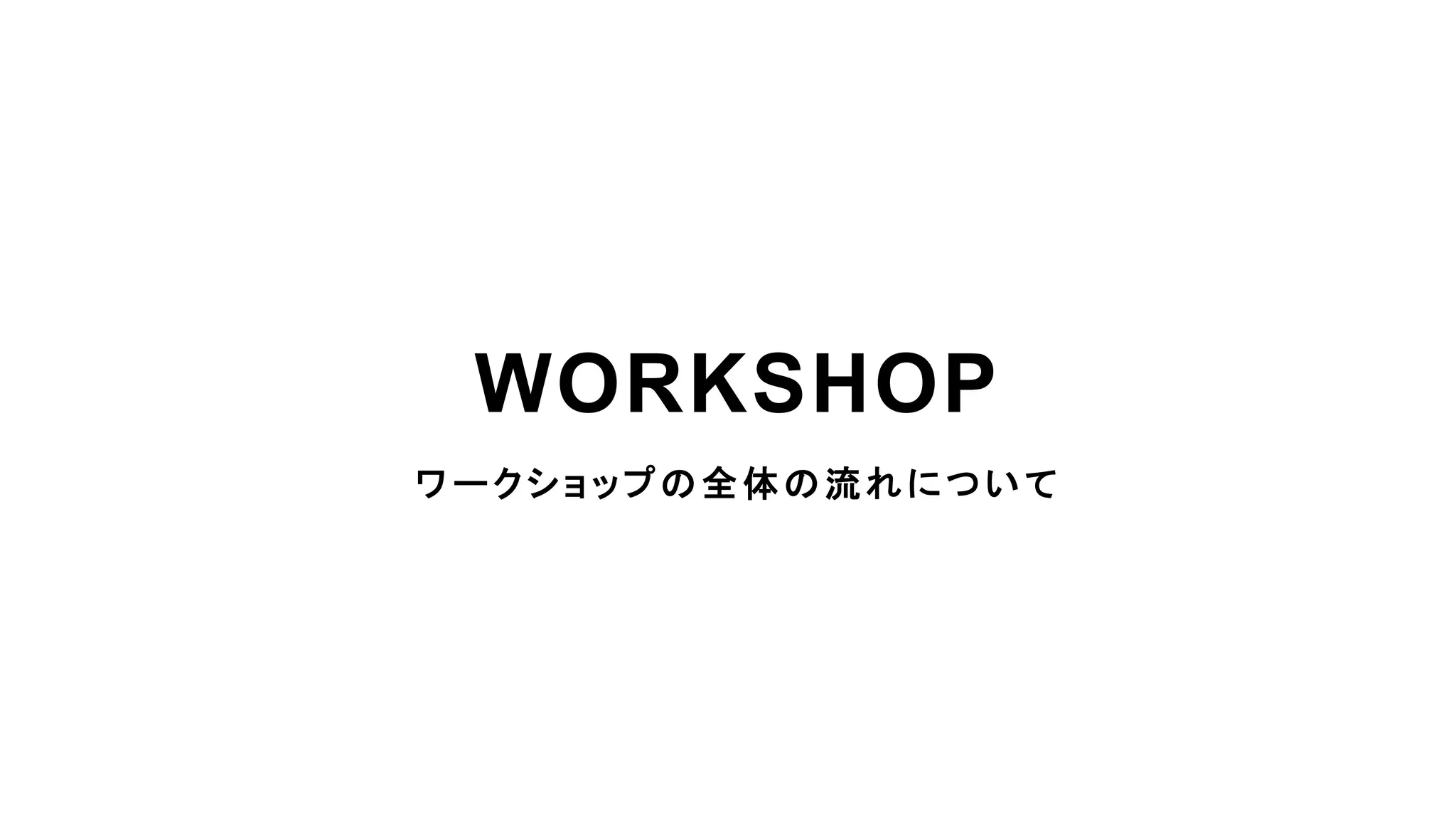 ワークショップの全体の流れについて
WORKSHOP
 