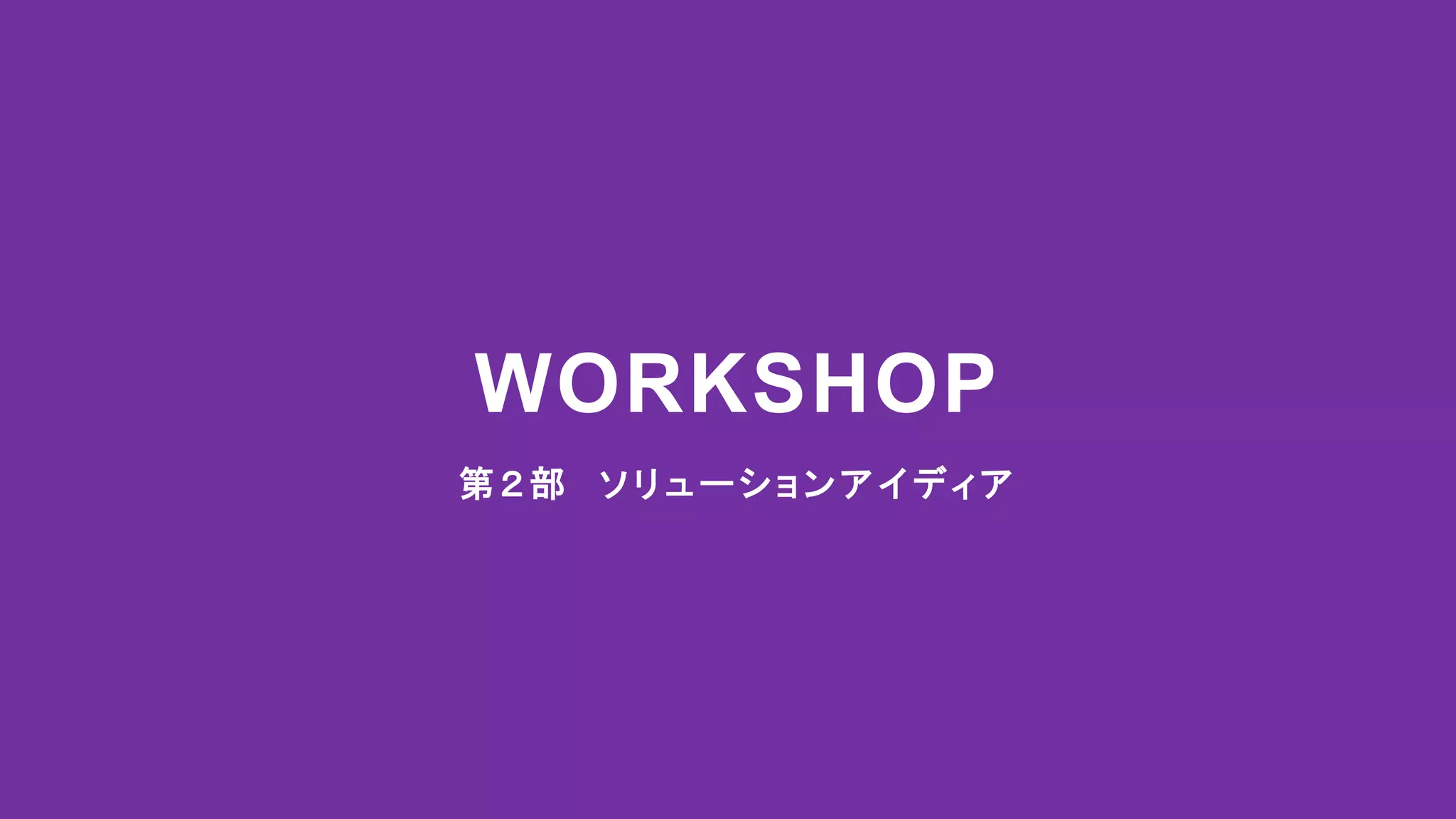 第２部 ソリューションアイディア
WORKSHOP
 