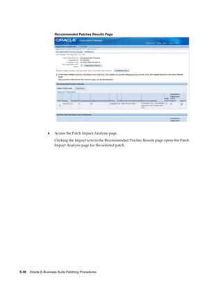 Recommended Patches Results Page




                  4.   Access the Patch Impact Analysis page.
                       Clicking the Impact icon in the Recommended Patches Results page opens the Patch
                       Impact Analysis page for the selected patch.




5-38    Oracle E-Business Suite Patching Procedures
 