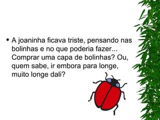 A joaninha ficava triste, pensando nas bolinhas e no que poderia fazer... Comprar uma capa de bolinhas? Ou, quem sabe, ir embora para longe, muito longe dali? 