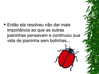 Então ela resolveu não dar mais importância ao que as outras joaninhas pensavam e continuou sua vida de joaninha sem bolinhas... 
