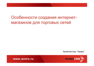 Особенности создания интернет-
магазинов для торговых сетей
Артём Бочков, “Амиро”
 