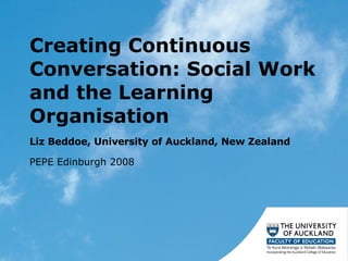 Creating Continuous Conversation: Social Work and the Learning Organisation  Liz Beddoe, University of Auckland, New Zealand  PEPE Edinburgh 2008 