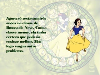 Agora só restavam três
anões na classe de
Branca de Neve. Com a
classe menor, ela tinha
certeza que poderia
ensinar melhor. Mas
logo surgiu outro
problema.

 