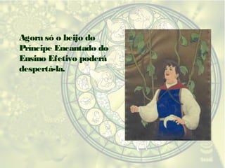 Agora só o beijo do
Príncipe Encantado do
Ensino Efetivo poderá
despertá-la.

 