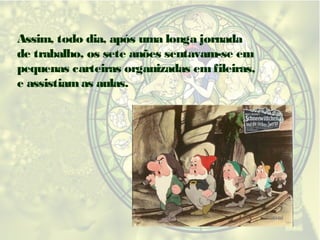 Assim, todo dia, após uma longa jornada
de trabalho, os sete anões sentavam-se em
pequenas carteiras organizadas em fileiras,
e assistiam as aulas.

 
