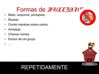 Formas de BULLYING
• Bater, empurrar, pontapear;
• Roubar;
• Contar mentiras sobre outros;
• Ameaçar;
• Chamar nomes;
• Excluir de um grupo
• …
REPETIDAMENTE
 