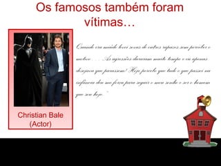 Os famosos também foram
vítimas…
Christian Bale
(Actor)
Quando era miúdo levei sovas de outros rapazes sem perceber o
motivo… As agressões duraram muito tempo e eu apenas
desejava que parassem! Hoje percebo que tudo o que passei na
infância deu-me força para seguir o meu sonho e ser o homem
que sou hoje.”
 