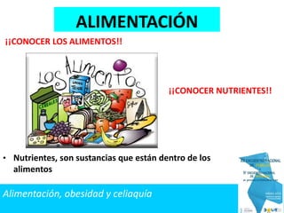 Alimentación, obesidad y celiaquía
• Nutrientes, son sustancias que están dentro de los
alimentos
¡¡CONOCER LOS ALIMENTOS!!
¡¡CONOCER NUTRIENTES!!
ALIMENTACIÓN
 
