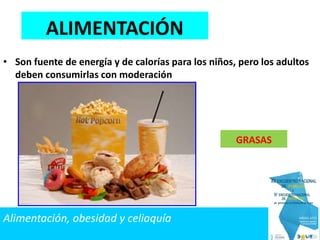 • Son fuente de energía y de calorías para los niños, pero los adultos
deben consumirlas con moderación
GRASAS
ALIMENTACIÓN
Alimentación, obesidad y celiaquía
 