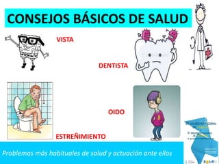Problemas más habituales de salud y actuación ante ellos
CONSEJOS BÁSICOS DE SALUD
VISTA
DENTISTA
OIDO
ESTREÑIMIENTO
 