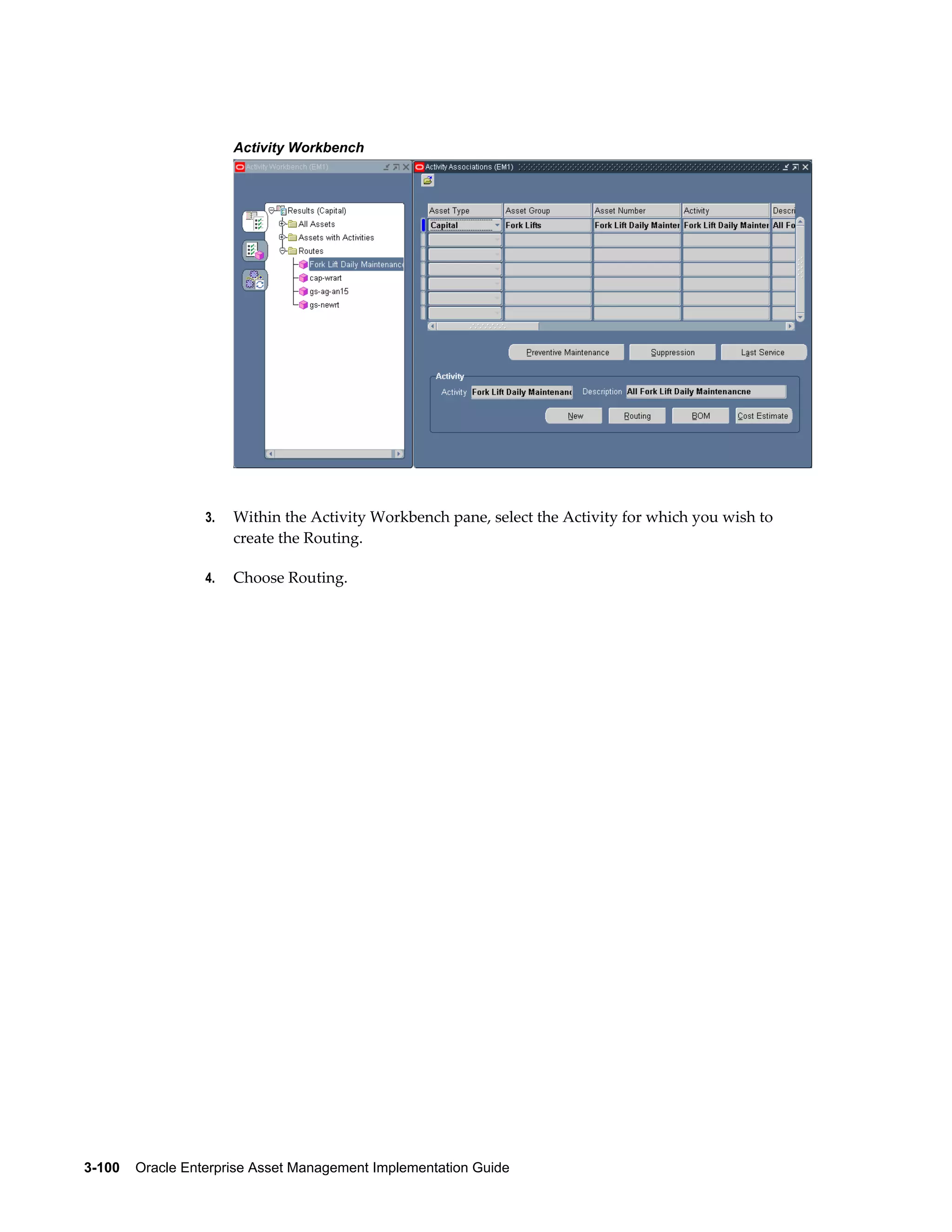 Activity Workbench

3.

Within the Activity Workbench pane, select the Activity for which you wish to
create the Routing.

4.

Choose Routing.

3-100    Oracle Enterprise Asset Management Implementation Guide

 
