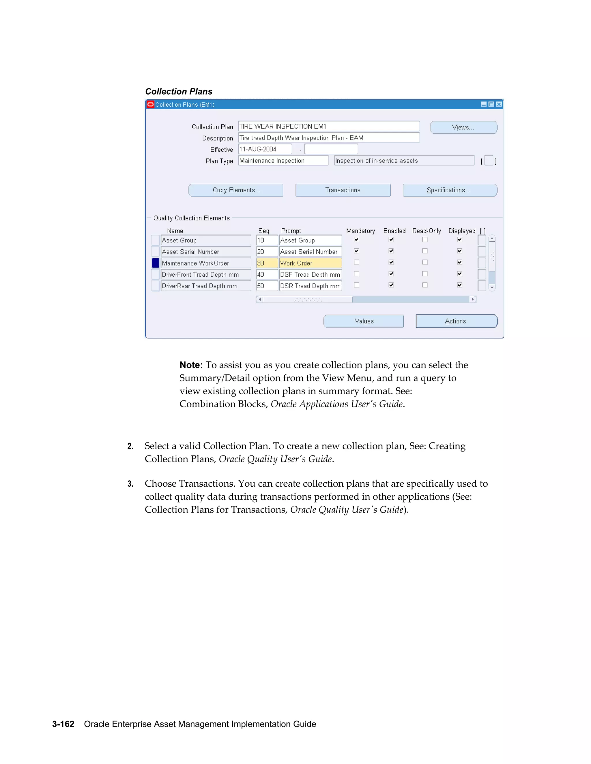 Collection Plans

Note: To assist you as you create collection plans, you can select the

Summary/Detail option from the View Menu, and run a query to
view existing collection plans in summary format. See:
Combination Blocks, Oracle Applications User's Guide.

2.

Select a valid Collection Plan. To create a new collection plan, See: Creating
Collection Plans, Oracle Quality User's Guide.

3.

Choose Transactions. You can create collection plans that are specifically used to
collect quality data during transactions performed in other applications (See:
Collection Plans for Transactions, Oracle Quality User's Guide).

3-162    Oracle Enterprise Asset Management Implementation Guide

 