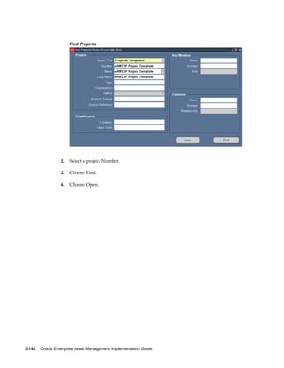 Find Projects

2.

Select a project Number.

3.

Choose Find.

4.

Choose Open.

3-192    Oracle Enterprise Asset Management Implementation Guide

 