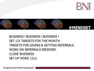 BUSINESS ! BUSINESS ! BUSINESS !
SET 121 TARGETS FOR THE MONTH
TARGETS FOR GIVING & GETTING REFERRALS
WORK ON REFERRALS RECEIVED.
CLOSE BUSINESS
SET UP MORE 121s
#MINDSET
 