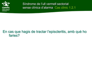 Síndrome de l’ull vermell sectorial
            sense clínica d’alarma Cas clínic 1.2.1




En cas que hagis de tractar l’episcleritis, amb què ho
   faries?
 