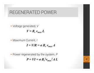 REGENERATED POWER
 Voltage generated, V
V = Br vmax L
 Maximum Current, I
I = V/R = σ Br vmax A
 Power regenerated by the system, P
P = VI = σ Br
2vmax
2 A L
 