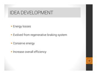 IDEA DEVELOPMENT
 Energy losses
 Evolved from regenerative braking system
 Conserve energy
 Increase overall efficiency
 