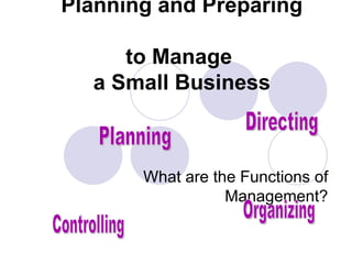 Planning and Preparing  to Manage  a Small Business What are the Functions of Management? Planning Controlling Organizing Directing 