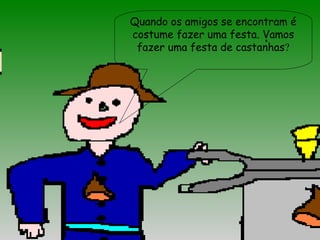 Quando os amigos se encontram é
costume fazer uma festa. Vamos
fazer uma festa de castanhas?
 
