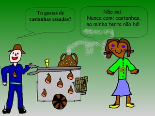 Tu gostas de
castanhas assadas?
Não sei.
Nunca comi castanhas,
na minha terra não há!
 