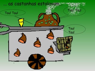 Tau! Tau!
Tau! Tau!
... as castanhas estalavam…
Tau!
Tau!
 