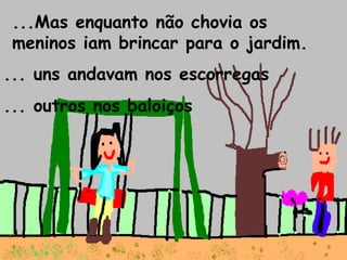 ...Mas enquanto não chovia os
meninos iam brincar para o jardim.
... uns andavam nos escorregas
... outros nos baloiços
 